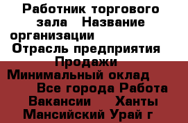 Работник торгового зала › Название организации ­ Team PRO 24 › Отрасль предприятия ­ Продажи › Минимальный оклад ­ 25 000 - Все города Работа » Вакансии   . Ханты-Мансийский,Урай г.